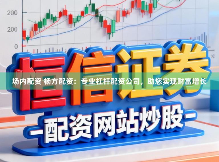 场内配资 杨方配资：专业杠杆配资公司，助您实现财富增长
