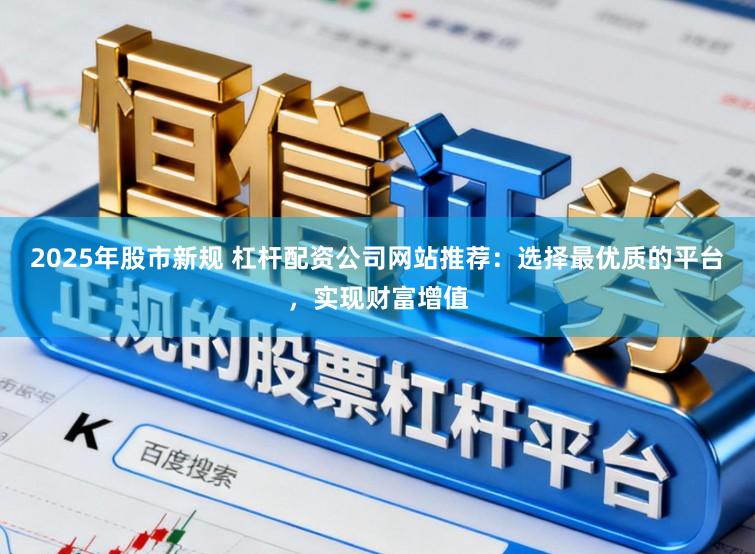 2025年股市新规 杠杆配资公司网站推荐：选择最优质的平台，实现财富增值