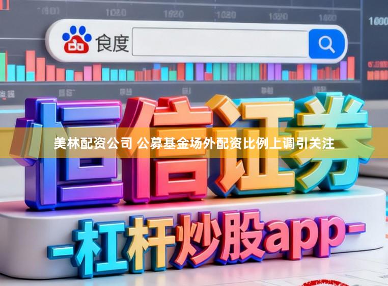 美林配资公司 公募基金场外配资比例上调引关注