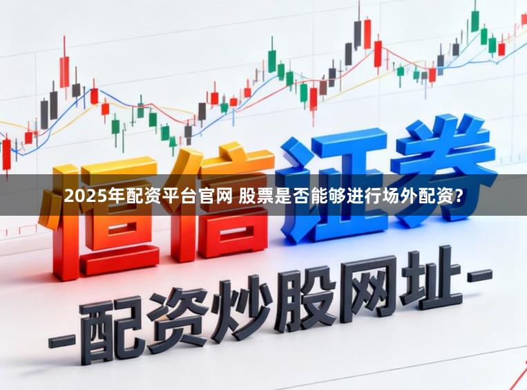 2025年配资平台官网 股票是否能够进行场外配资？