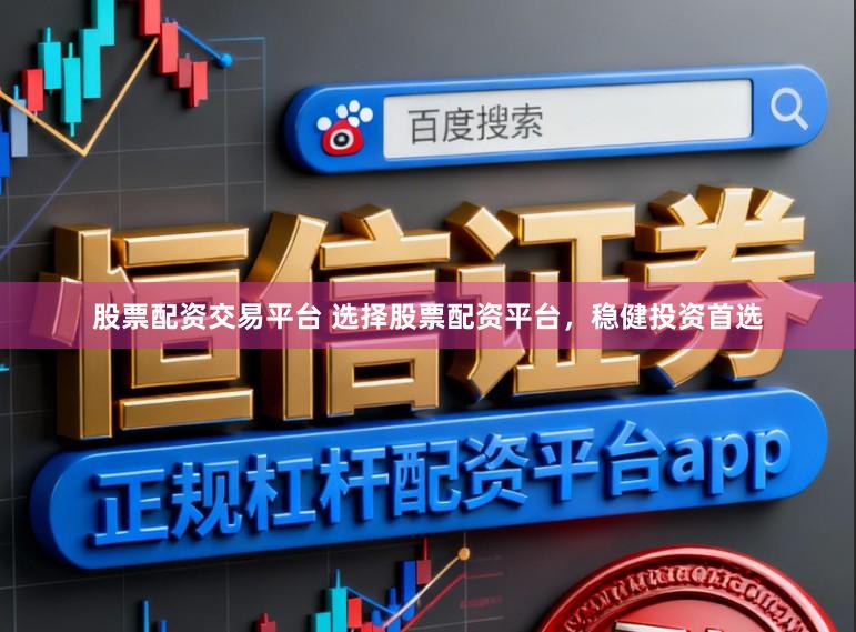 股票配资交易平台 选择股票配资平台，稳健投资首选