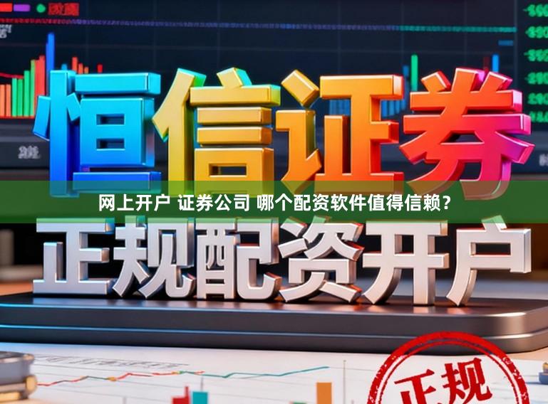 网上开户 证券公司 哪个配资软件值得信赖？