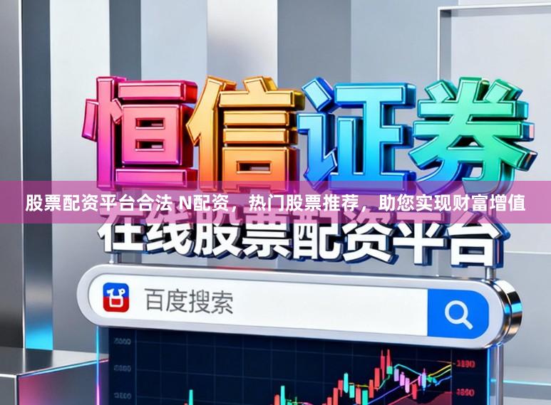股票配资平台合法 N配资，热门股票推荐，助您实现财富增值
