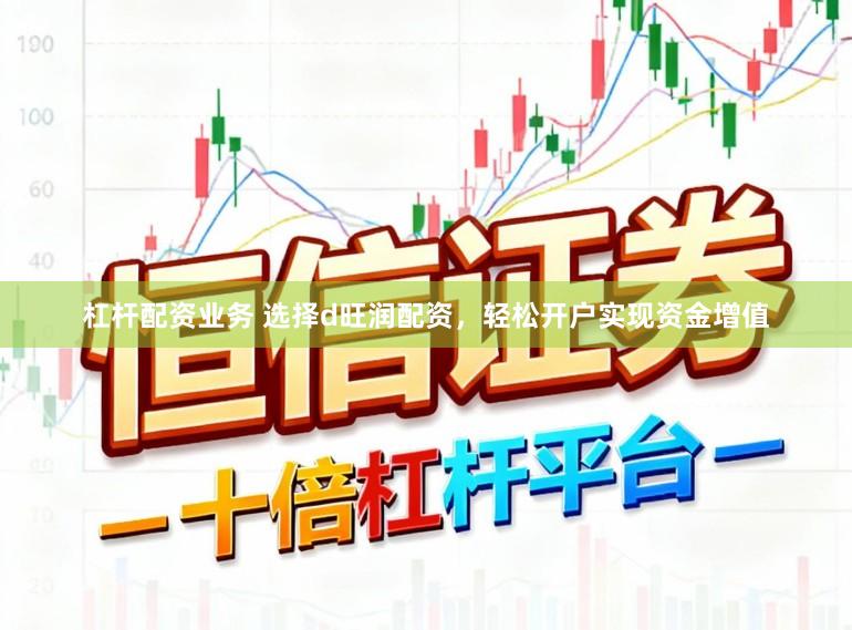 杠杆配资业务 选择d旺润配资，轻松开户实现资金增值