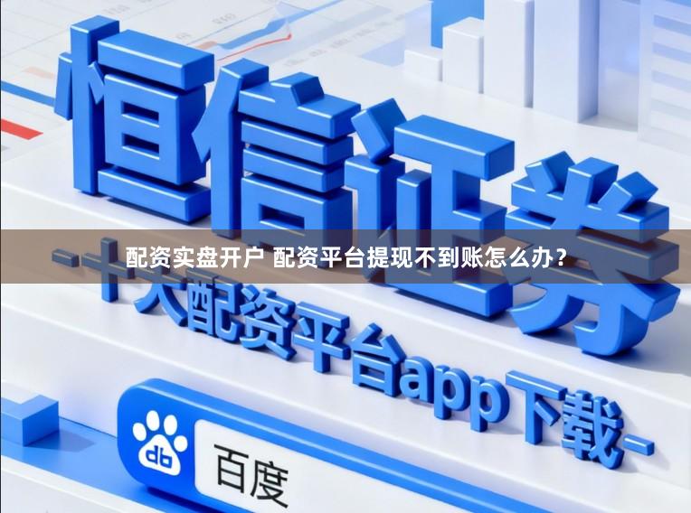 配资实盘开户 配资平台提现不到账怎么办？