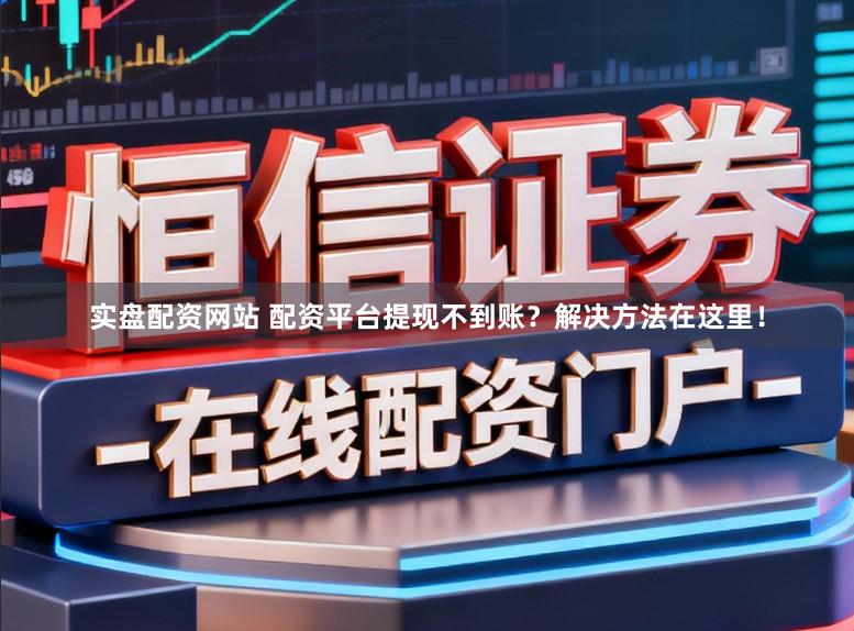 实盘配资网站 配资平台提现不到账？解决方法在这里！