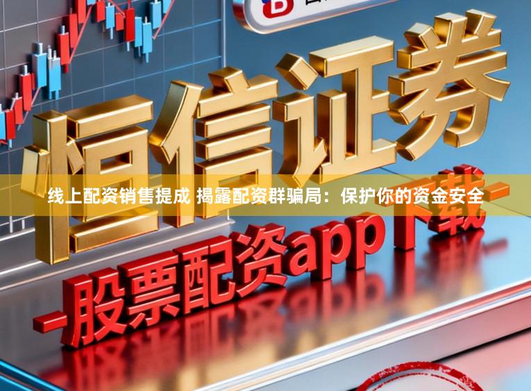 线上配资销售提成 揭露配资群骗局:保护你的资金安全