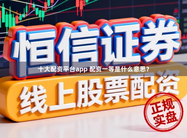 十大配资平台app 配资一等是什么意思？