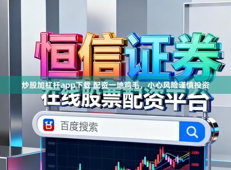 炒股加杠杆app下载 配资一地鸡毛，小心风险谨慎投资
