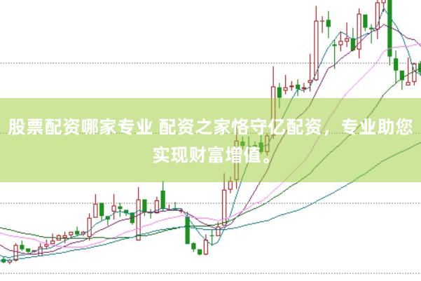 股票配资哪家专业 配资之家恪守亿配资,专业助您实现财富增值。