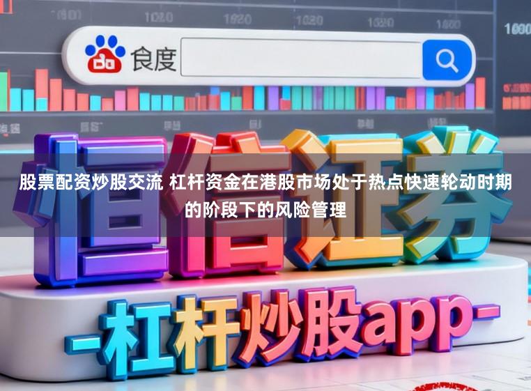 股票配资炒股交流 杠杆资金在港股市场处于热点快速轮动时期的阶段下的风险管理