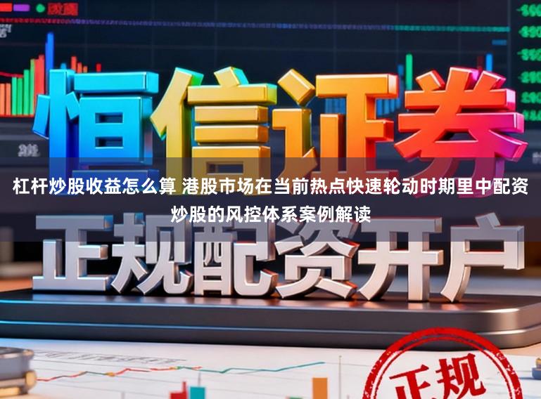 杠杆炒股收益怎么算 港股市场在当前热点快速轮动时期里中配资炒股的风控体系案例解读