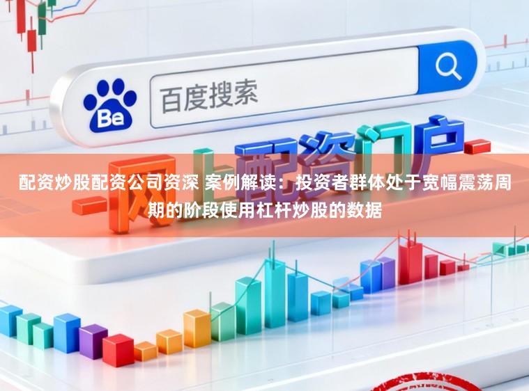 配资炒股配资公司资深 案例解读：投资者群体处于宽幅震荡周期的阶段使用杠杆炒股的数据