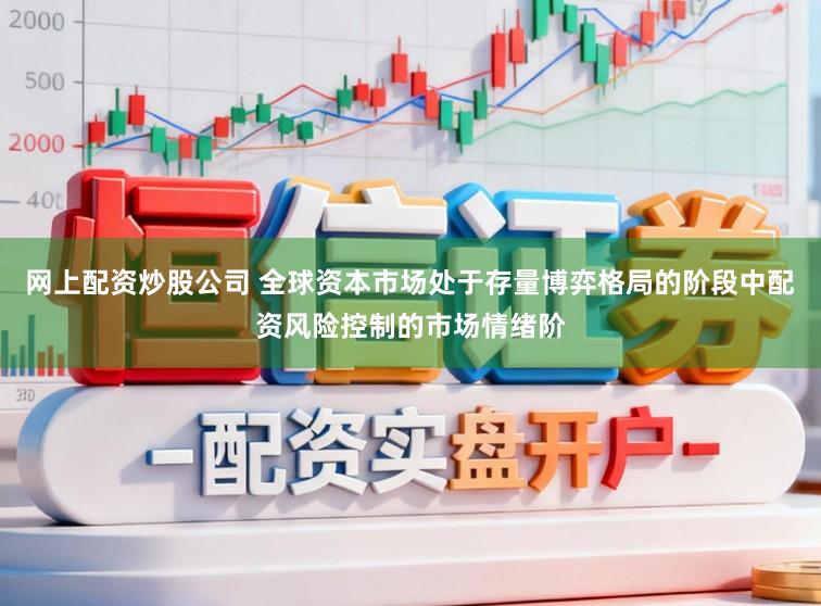 网上配资炒股公司 全球资本市场处于存量博弈格局的阶段中配资风险控制的市场情绪阶