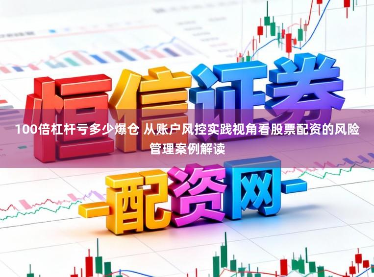 100倍杠杆亏多少爆仓 从账户风控实践视角看股票配资的风险管理案例解读