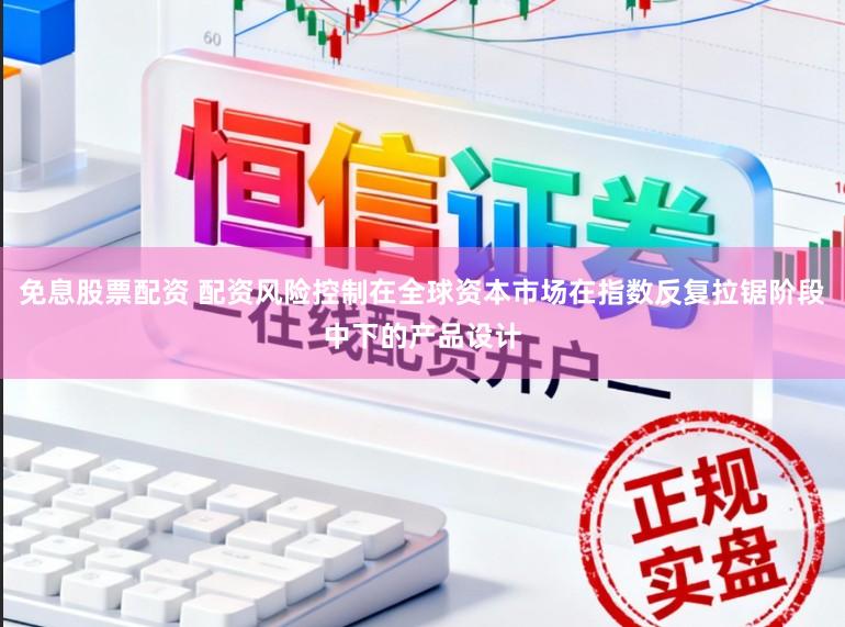 免息股票配资 配资风险控制在全球资本市场在指数反复拉锯阶段中下的产品设计