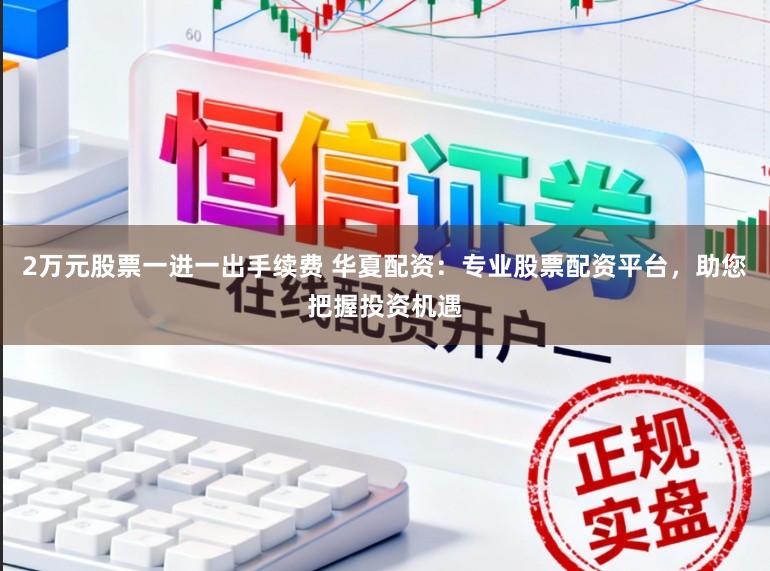2万元股票一进一出手续费 华夏配资：专业股票配资平台，助您把握投资机遇