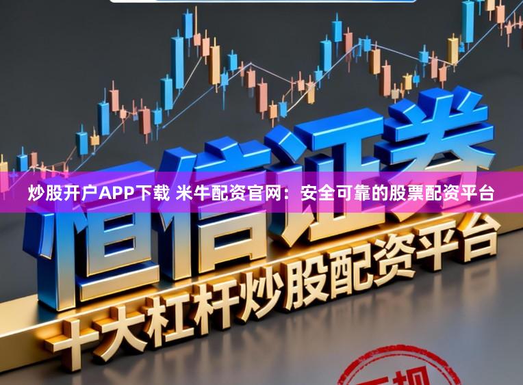 炒股开户APP下载 米牛配资官网：安全可靠的股票配资平台