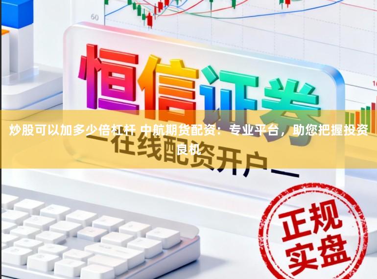 炒股可以加多少倍杠杆 中航期货配资：专业平台，助您把握投资良机