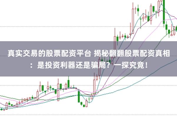 真实交易的股票配资平台 揭秘翻翻股票配资真相：是投资利器还是骗局？一探究竟！