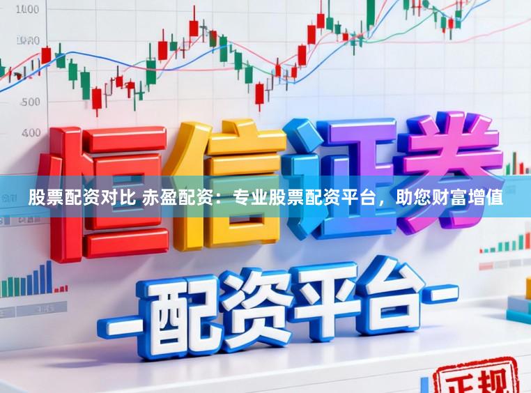 股票配资对比 赤盈配资:专业股票配资平台,助您财富增值
