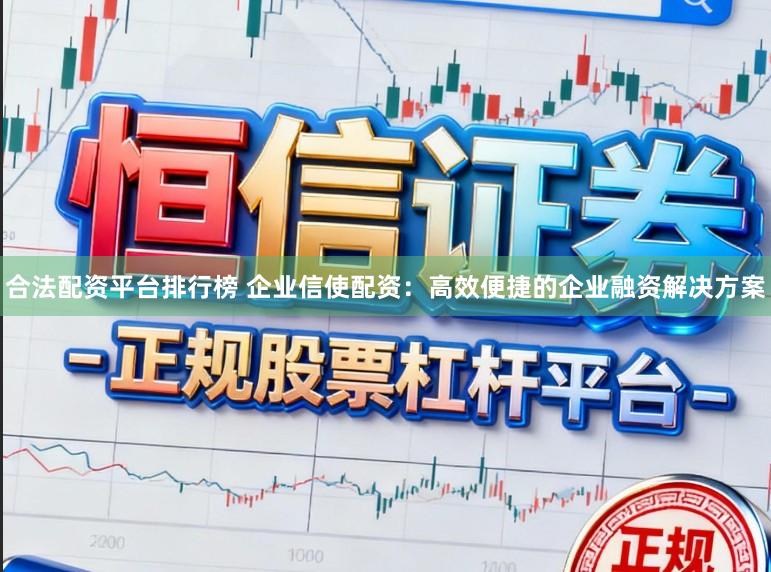 合法配资平台排行榜 企业信使配资：高效便捷的企业融资解决方案