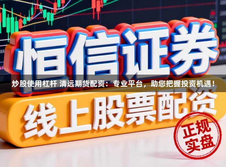炒股使用杠杆 清远期货配资：专业平台，助您把握投资机遇！